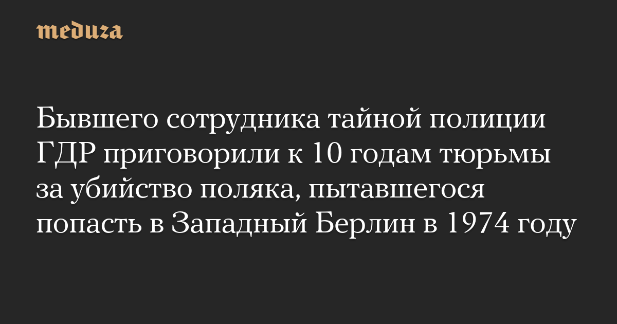 Бывшего сотрудника тайной полиции ГДР приговорили к 10 годам тюрьмы за убийство поляка, пытавшегося попасть в Западный Берлин в 1974 году — Meduza